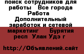 поиск сотрудников для работы - Все города Работа » Дополнительный заработок и сетевой маркетинг   . Бурятия респ.,Улан-Удэ г.